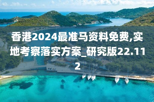 香港2024最准马资料免费,实地考察落实方案_研究版22.112