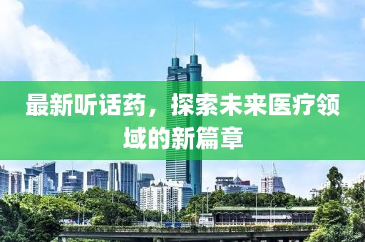 最新听话药，探索未来医疗领域的新篇章