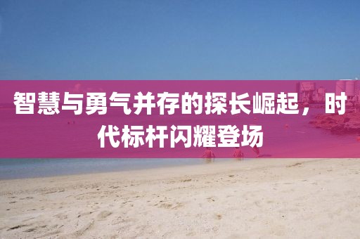 智慧与勇气并存的探长崛起，时代标杆闪耀登场