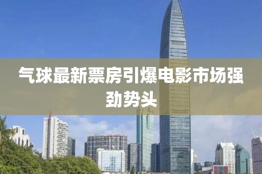 气球最新票房引爆电影市场强劲势头