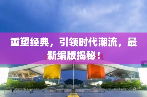 重塑经典，引领时代潮流，最新编版揭秘！