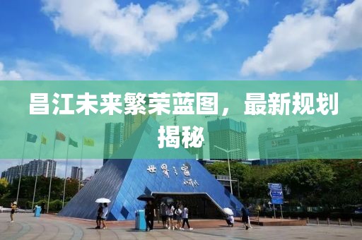 昌江未来繁荣蓝图，最新规划揭秘