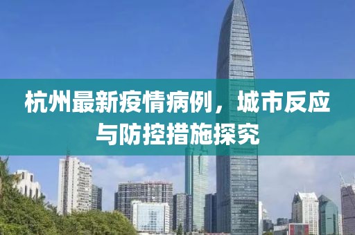 杭州最新疫情病例，城市反应与防控措施探究