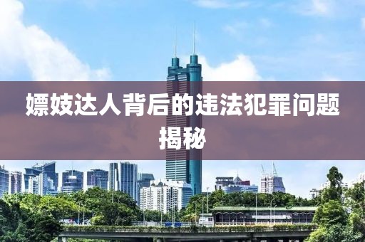 嫖妓达人背后的违法犯罪问题揭秘