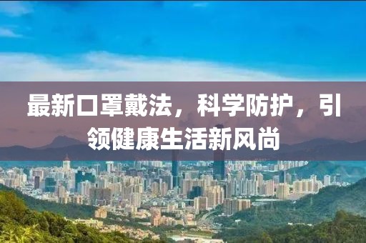 最新口罩戴法，科学防护，引领健康生活新风尚