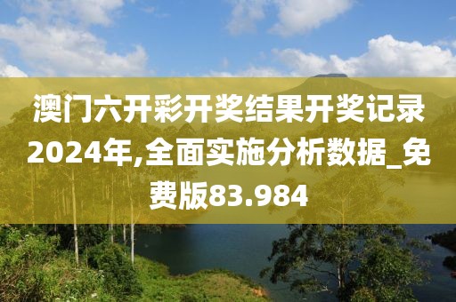 澳门六开彩开奖结果开奖记录2024年,全面实施分析数据_免费版83.984