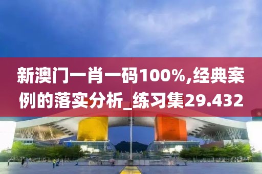新澳门一肖一码100%,经典案例的落实分析_练习集29.432