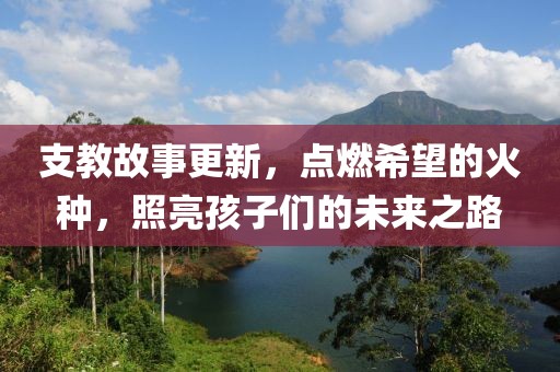 支教故事更新，点燃希望的火种，照亮孩子们的未来之路