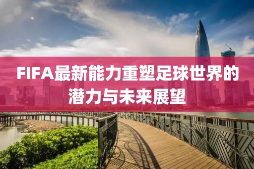 FIFA最新能力重塑足球世界的潜力与未来展望