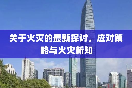关于火灾的最新探讨，应对策略与火灾新知