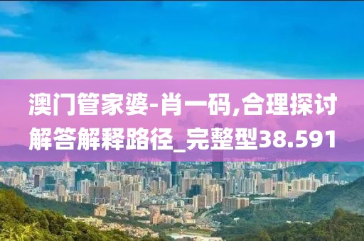 澳门管家婆-肖一码,合理探讨解答解释路径_完整型38.591