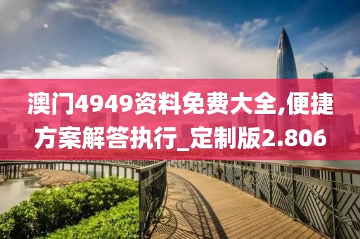 澳门4949资料免费大全,便捷方案解答执行_定制版2.806