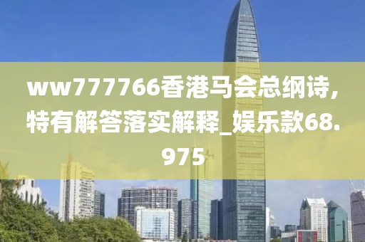 ww777766香港马会总纲诗,特有解答落实解释_娱乐款68.975