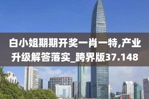 白小姐期期开奖一肖一特,产业升级解答落实_跨界版37.148