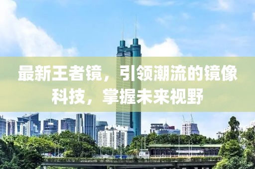 最新王者镜，引领潮流的镜像科技，掌握未来视野