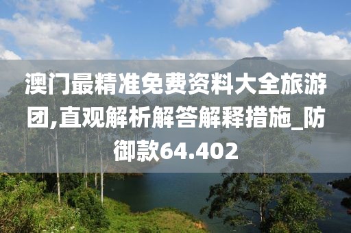澳门最精准免费资料大全旅游团,直观解析解答解释措施_防御款64.402