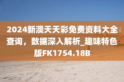 2024新澳天天彩免费资料大全查询，数据深入解析_趣味特色版FK1754.18B