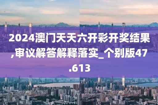 2024澳门天天六开彩开奖结果,审议解答解释落实_个别版47.613