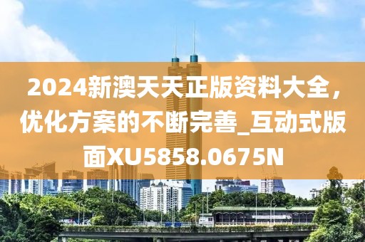 2024新澳天天正版资料大全，优化方案的不断完善_互动式版面XU5858.0675N