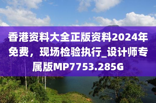 香港资料大全正版资料2024年免费，现场检验执行_设计师专属版MP7753.285G