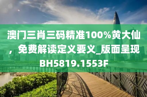 澳门三肖三码精准100%黄大仙，免费解读定义要义_版面呈现BH5819.1553F