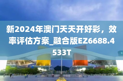新2024年澳门天天开好彩，效率评估方案_融合版EZ6688.4533T