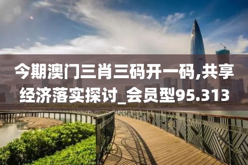 今期澳门三肖三码开一码,共享经济落实探讨_会员型95.313