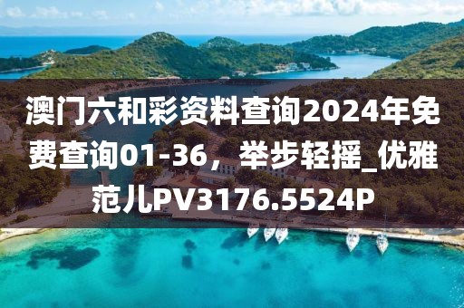 澳门六和彩资料查询2024年免费查询01-36，举步轻摇_优雅范儿PV3176.5524P