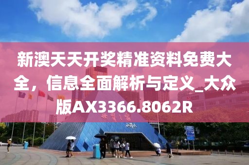 新澳天天开奖精准资料免费大全，信息全面解析与定义_大众版AX3366.8062R