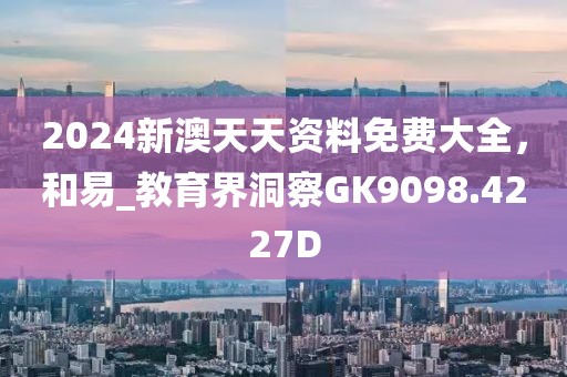 2024新澳天天资料免费大全，和易_教育界洞察GK9098.4227D