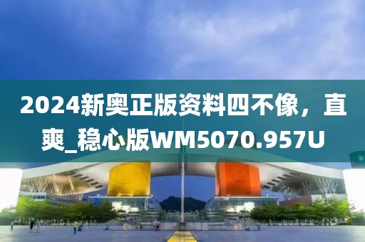 2024新奥正版资料四不像，直爽_稳心版WM5070.957U