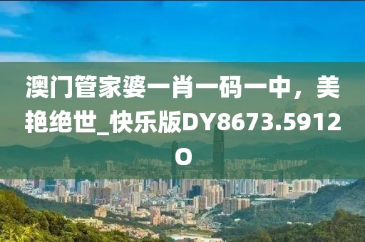 澳门管家婆一肖一码一中，美艳绝世_快乐版DY8673.5912O