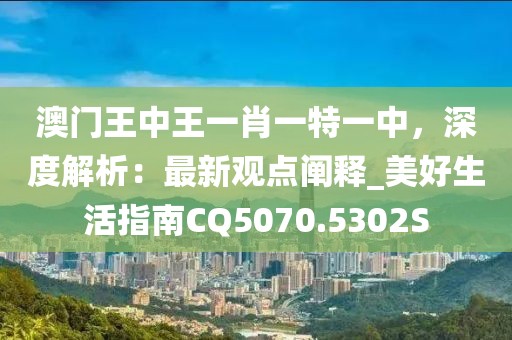 澳门王中王一肖一特一中，深度解析：最新观点阐释_美好生活指南CQ5070.5302S
