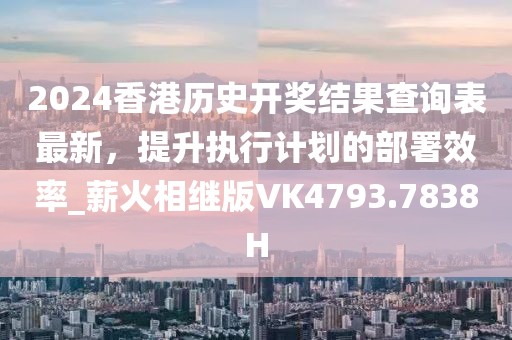 2024香港历史开奖结果查询表最新，提升执行计划的部署效率_薪火相继版VK4793.7838H