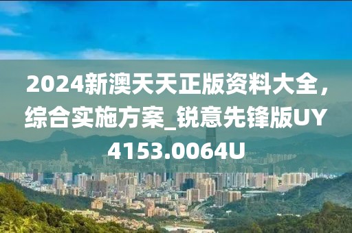 2024新澳天天正版资料大全，综合实施方案_锐意先锋版UY4153.0064U
