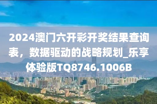 2024澳门六开彩开奖结果查询表，数据驱动的战略规划_乐享体验版TQ8746.1006B