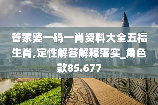 管家婆一码一肖资料大全五福生肖,定性解答解释落实_角色款85.677