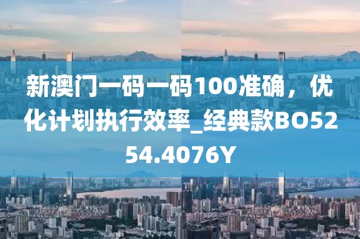 新澳门一码一码100准确，优化计划执行效率_经典款BO5254.4076Y