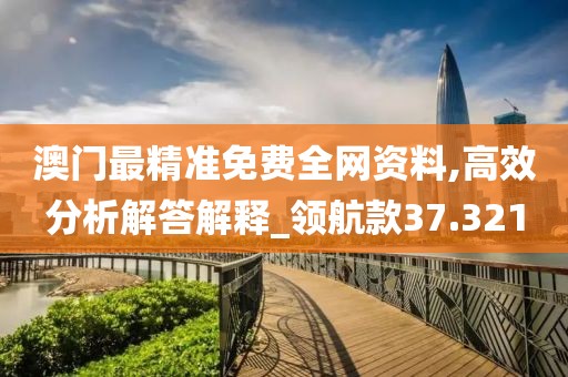 澳门最精准免费全网资料,高效分析解答解释_领航款37.321