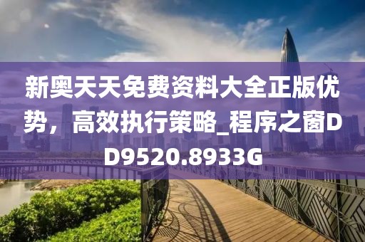 新奥天天免费资料大全正版优势，高效执行策略_程序之窗DD9520.8933G