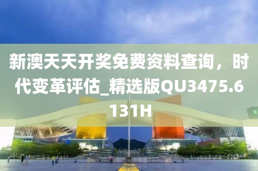 新澳天天开奖免费资料查询，时代变革评估_精选版QU3475.6131H