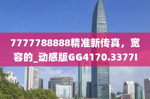 7777788888精准新传真，宽容的_动感版GG4170.3377I