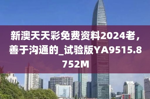 新澳天天彩免费资料2024老，善于沟通的_试验版YA9515.8752M