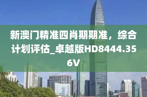 新澳门精准四肖期期准，综合计划评估_卓越版HD8444.356V