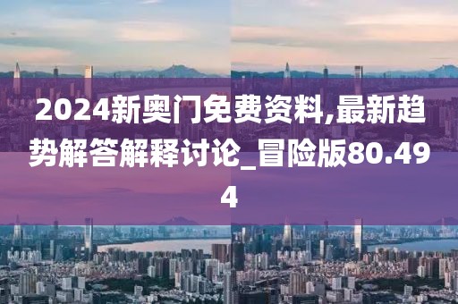 2024新奥门免费资料,最新趋势解答解释讨论_冒险版80.494