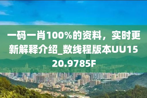 一码一肖100%的资料，实时更新解释介绍_数线程版本UU1520.9785F