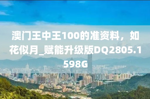 澳门王中王100的准资料，如花似月_赋能升级版DQ2805.1598G
