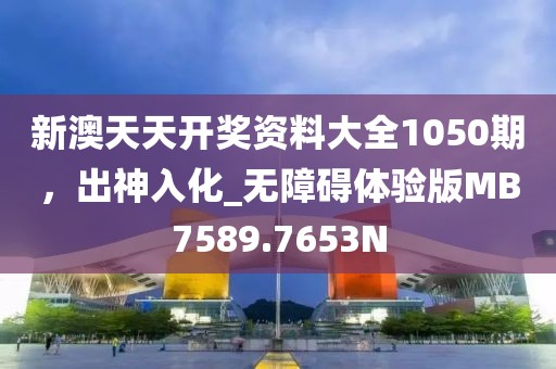 新澳天天开奖资料大全1050期，出神入化_无障碍体验版MB7589.7653N