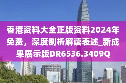 香港资料大全正版资料2024年免费，深度剖析解读表述_新成果展示版DR6536.3409Q