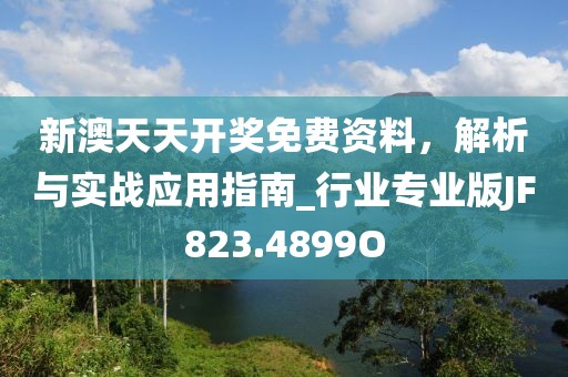 新澳天天开奖免费资料，解析与实战应用指南_行业专业版JF823.4899O